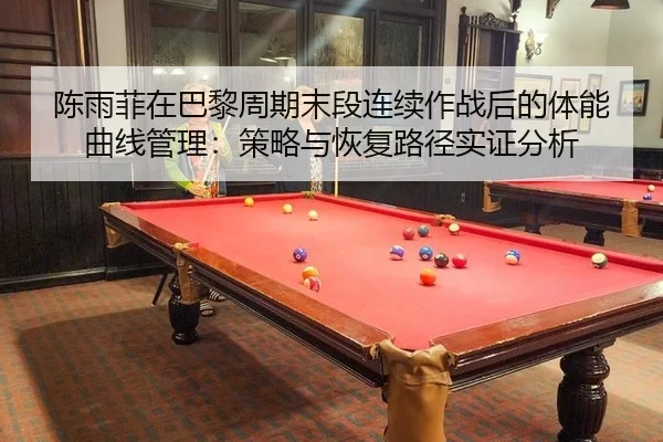 陈雨菲在巴黎周期末段连续作战后的体能曲线管理：策略与恢复路径实证分析