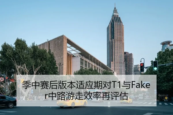 季中赛后版本适应期对T1与Faker中路游走效率再评估