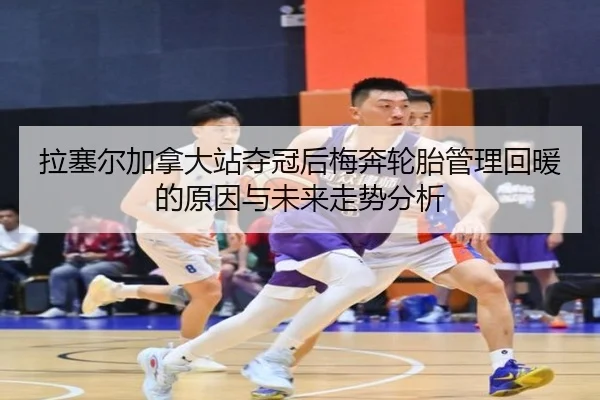 拉塞尔加拿大站夺冠后梅奔轮胎管理回暖的原因与未来走势分析