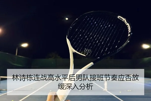林诗栋连战高水平后男队接班节奏应否放缓深入分析