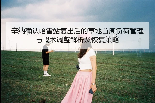 辛纳确认哈雷站复出后的草地首周负荷管理与战术调整解析及恢复策略