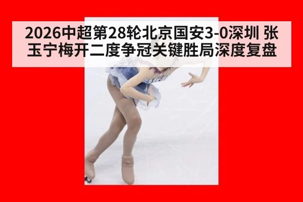 2026中超第28轮北京国安3-0深圳 张玉宁梅开二度争冠关键胜局深度复盘