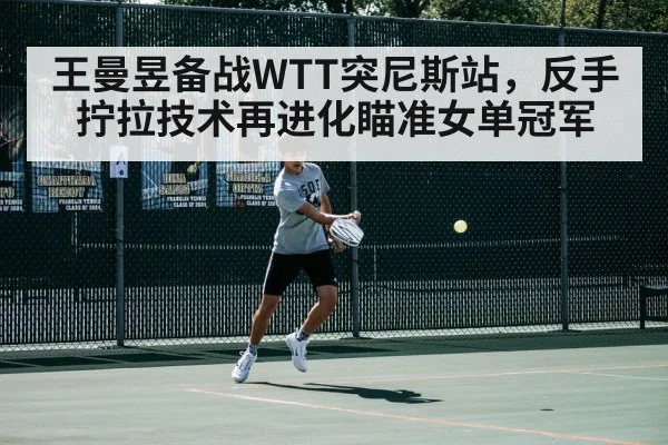 王曼昱备战WTT突尼斯站,反手拧拉技术再进化瞄准女单冠军