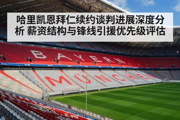 哈里凯恩拜仁续约谈判进展深度分析 薪资结构与锋线引援优先级评估