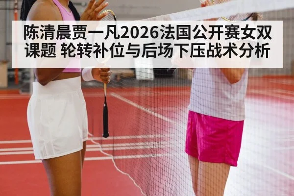 陈清晨贾一凡2026法国公开赛女双课题 轮转补位与后场下压战术分析